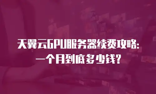 天翼云GPU服务器续费攻略：一个月到底多少钱？