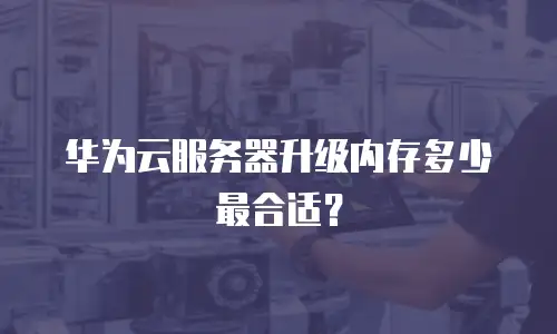华为云服务器升级内存多少最合适？