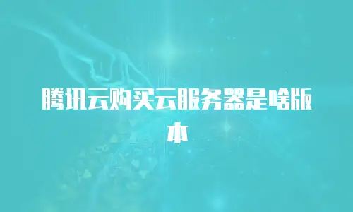 腾讯云购买云服务器是啥版本