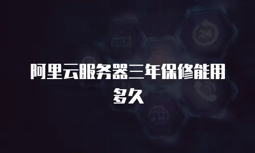 阿里云服务器三年保修能用多久