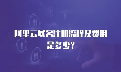 阿里云域名注册流程及费用是多少？