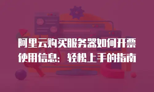 阿里云购买服务器如何开票使用信息：轻松上手的指南