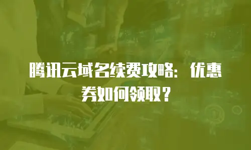 腾讯云域名续费攻略：优惠券如何领取？