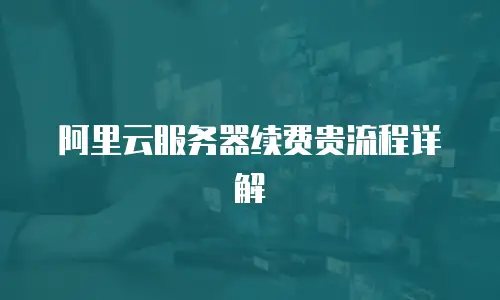 阿里云服务器续费贵流程详解