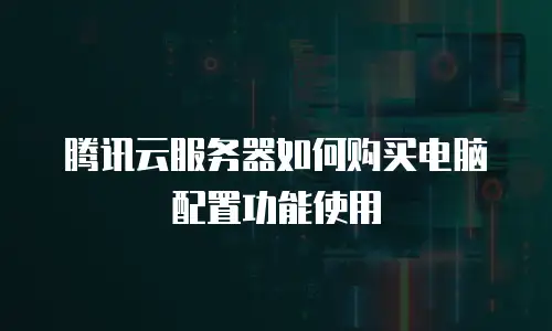 腾讯云服务器如何购买电脑配置功能使用