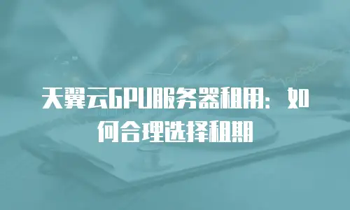 天翼云GPU服务器租用：如何合理选择租期