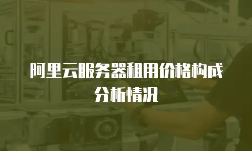 阿里云服务器租用价格构成分析情况