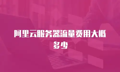 阿里云服务器流量费用大概多少