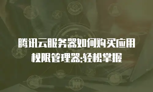 腾讯云服务器如何购买应用权限管理器:轻松掌握