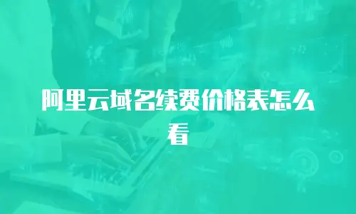 阿里云域名续费价格表怎么看