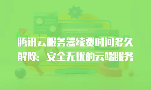 腾讯云服务器续费时间多久解除：安全无忧的云端服务