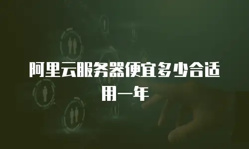 阿里云服务器便宜多少合适用一年