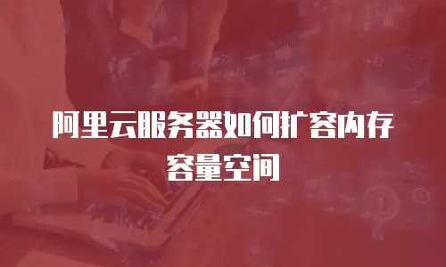 阿里云服务器如何扩容内存容量空间