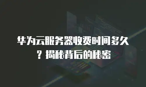 华为云服务器收费时间多久？揭秘背后的秘密
