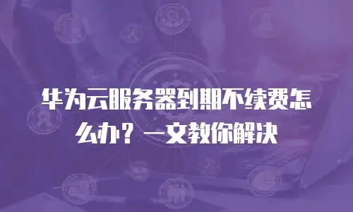 华为云服务器到期不续费怎么办？一文教你解决
