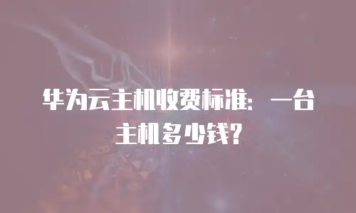 华为云主机收费标准：一台主机多少钱？