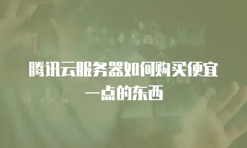 腾讯云服务器如何购买便宜一点的东西