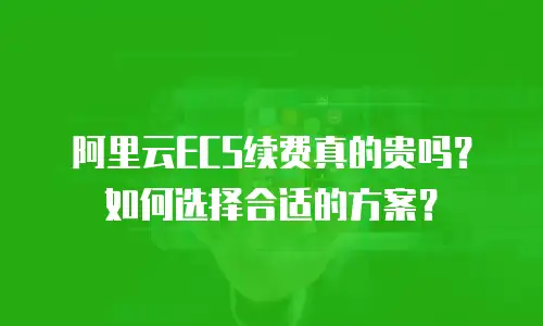 阿里云ECS续费真的贵吗？如何选择合适的方案？