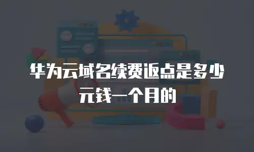 华为云域名续费返点是多少元钱一个月的