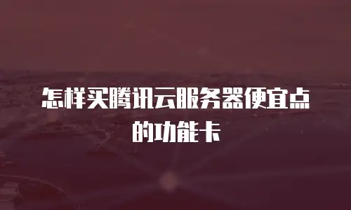 怎样买腾讯云服务器便宜点的功能卡