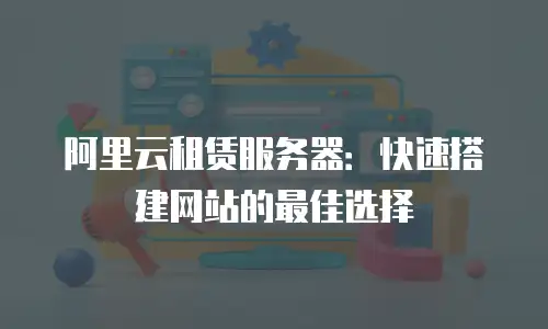 阿里云租赁服务器：快速搭建网站的最佳选择