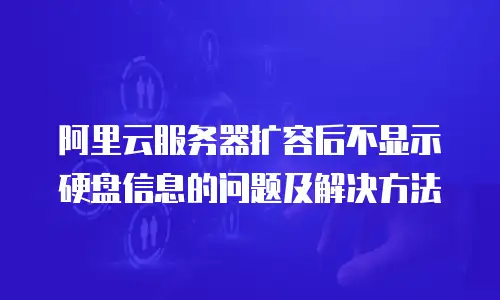 阿里云服务器扩容后不显示硬盘信息的问题及解决方法