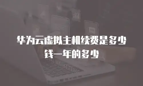 华为云虚拟主机续费是多少钱一年的多少