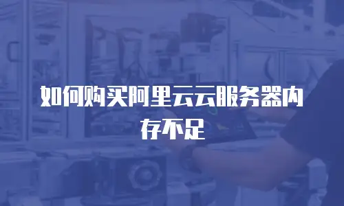 如何购买阿里云云服务器内存不足