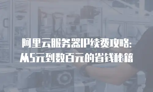 阿里云服务器IP续费攻略：从5元到数百元的省钱秘籍