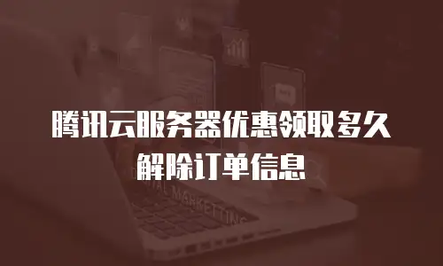 腾讯云服务器优惠领取多久解除订单信息