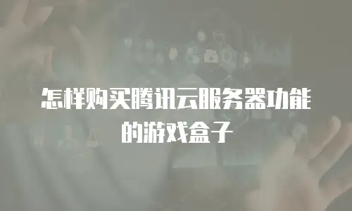 怎样购买腾讯云服务器功能的游戏盒子