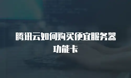 腾讯云如何购买便宜服务器功能卡