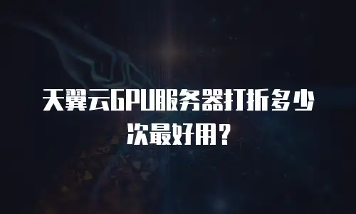 天翼云GPU服务器打折多少次最好用？