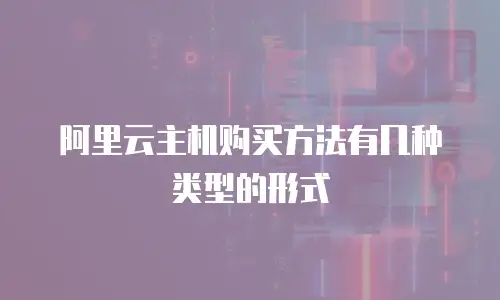 阿里云主机购买方法有几种类型的形式