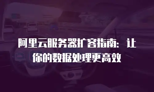 阿里云服务器扩容指南：让你的数据处理更高效