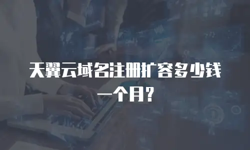 天翼云域名注册扩容多少钱一个月？