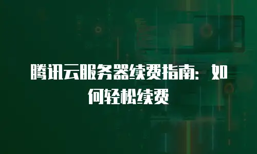腾讯云服务器续费指南：如何轻松续费