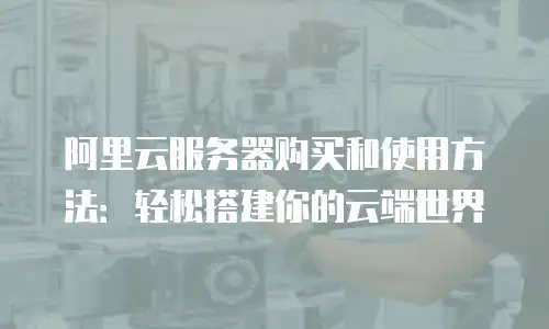 阿里云服务器购买和使用方法：轻松搭建你的云端世界