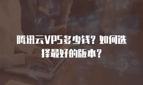 腾讯云VPS多少钱？如何选择最好的版本？