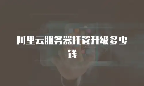 阿里云服务器托管升级多少钱