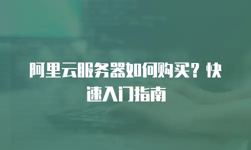 阿里云服务器如何购买？快速入门指南