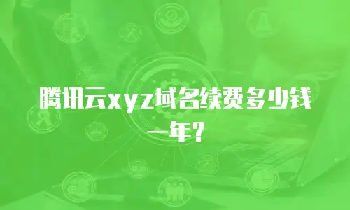 腾讯云xyz域名续费多少钱一年？