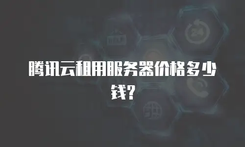 腾讯云租用服务器价格多少钱？