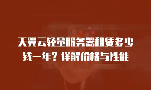 天翼云轻量服务器租赁多少钱一年？详解价格与性能