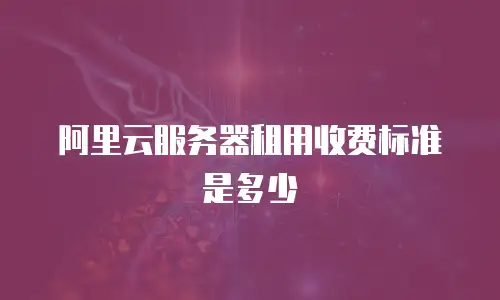 阿里云服务器租用收费标准是多少