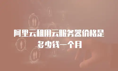 阿里云租用云服务器价格是多少钱一个月