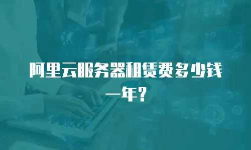阿里云服务器租赁费多少钱一年？