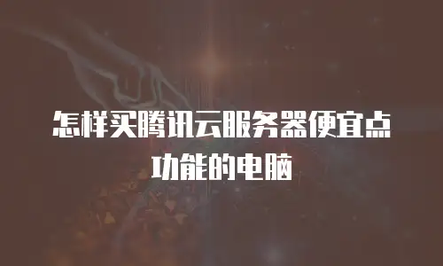怎样买腾讯云服务器便宜点功能的电脑