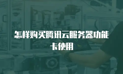 怎样购买腾讯云服务器功能卡使用