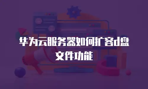 华为云服务器如何扩容d盘文件功能